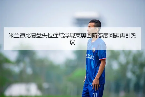 米兰德比复盘失位症结浮现莱奥回防态度问题再引热议